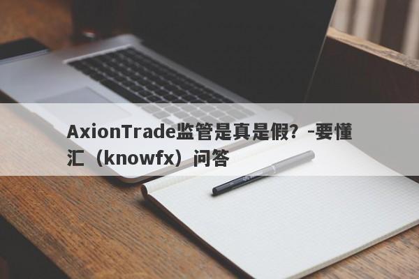 AxionTrade监管是真是假？-要懂汇（knowfx）问答