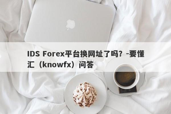 IDS Forex平台换网址了吗？-要懂汇（knowfx）问答