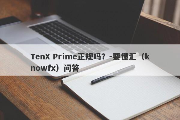 TenX Prime正规吗？-要懂汇（knowfx）问答