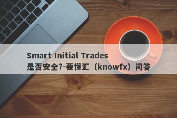 Smart Initial Trades是否安全?-要懂汇（knowfx）问答