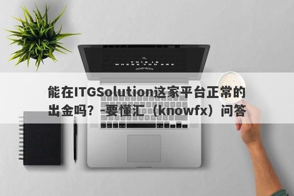 能在ITGSolution这家平台正常的出金吗？-要懂汇（knowfx）问答