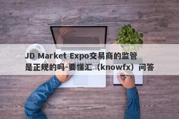 JD Market Expo交易商的监管是正规的吗-要懂汇（knowfx）问答