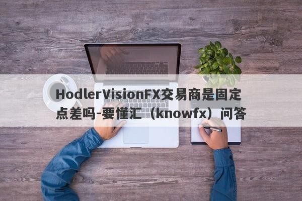 HodlerVisionFX交易商是固定点差吗-要懂汇（knowfx）问答