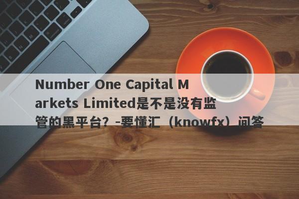 Number One Capital Markets Limited是不是没有监管的黑平台？-要懂汇（knowfx）问答