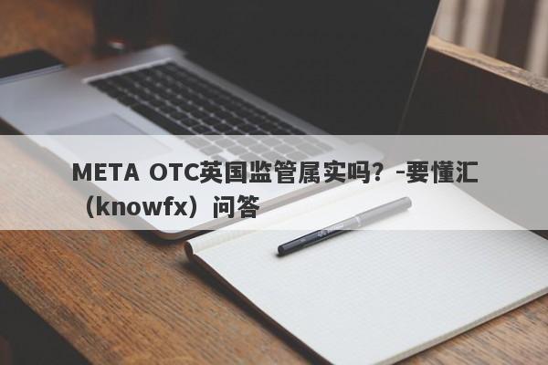 META OTC英国监管属实吗？-要懂汇（knowfx）问答