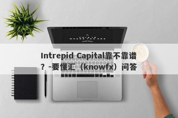 Intrepid Capital靠不靠谱？-要懂汇（knowfx）问答