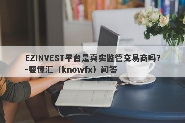 EZINVEST平台是真实监管交易商吗？-要懂汇（knowfx）问答