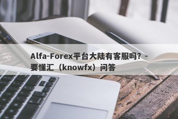 Alfa-Forex平台大陆有客服吗？-要懂汇（knowfx）问答