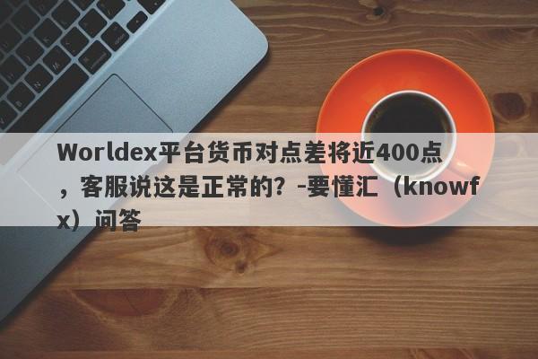 Worldex平台货币对点差将近400点，客服说这是正常的？-要懂汇（knowfx）问答