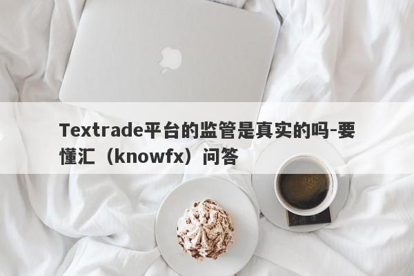 Textrade平台的监管是真实的吗-要懂汇（knowfx）问答