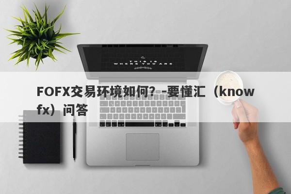 FOFX交易环境如何？-要懂汇（knowfx）问答