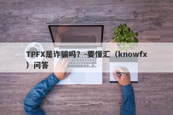 TPFX是诈骗吗？-要懂汇（knowfx）问答