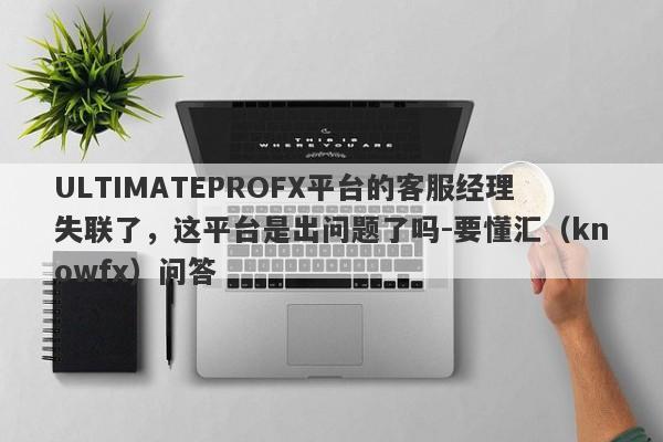 ULTIMATEPROFX平台的客服经理失联了，这平台是出问题了吗-要懂汇（knowfx）问答