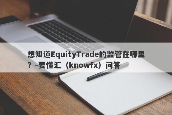 想知道EquityTrade的监管在哪里？-要懂汇（knowfx）问答