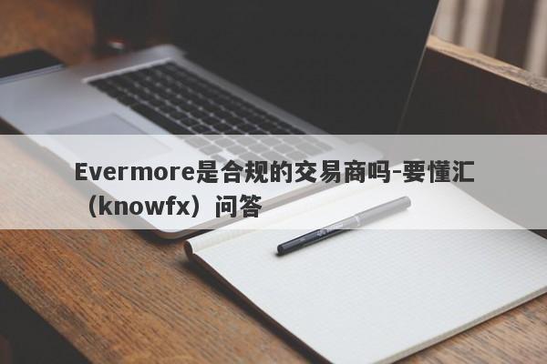 Evermore是合规的交易商吗-要懂汇（knowfx）问答