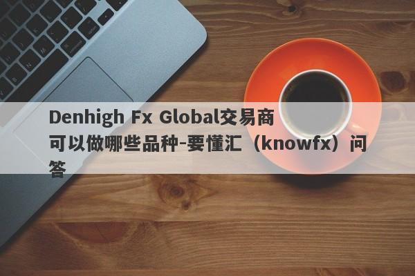 Denhigh Fx Global交易商可以做哪些品种-要懂汇（knowfx）问答