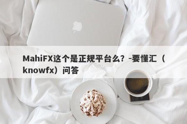 MahiFX这个是正规平台么？-要懂汇（knowfx）问答