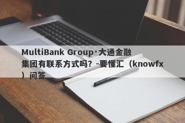 MultiBank Group·大通金融集团有联系方式吗？-要懂汇（knowfx）问答