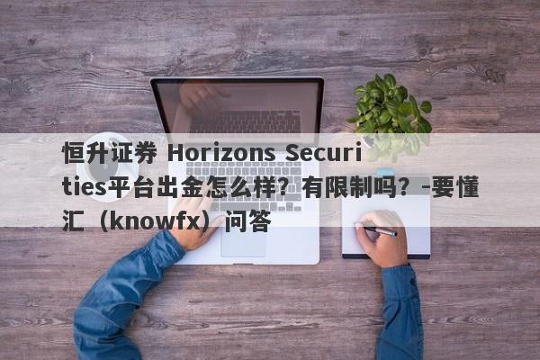 恒升证券 Horizons Securities平台出金怎么样？有限制吗？-要懂汇（knowfx）问答