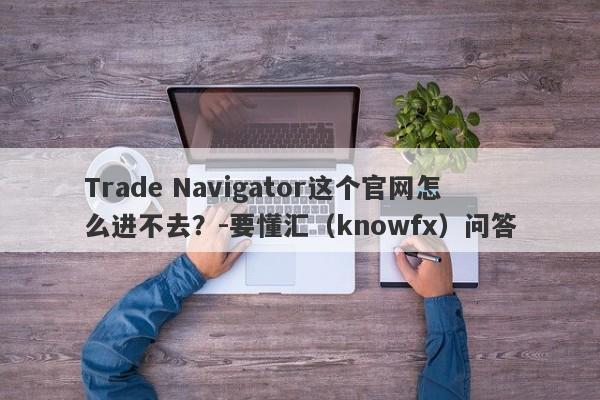 Trade Navigator这个官网怎么进不去？-要懂汇（knowfx）问答