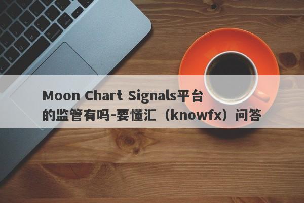 Moon Chart Signals平台的监管有吗-要懂汇（knowfx）问答