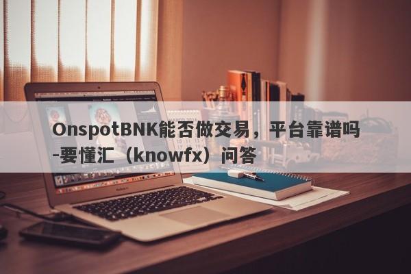 OnspotBNK能否做交易，平台靠谱吗-要懂汇（knowfx）问答