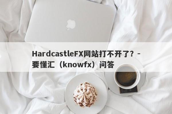 HardcastleFX网站打不开了？-要懂汇（knowfx）问答