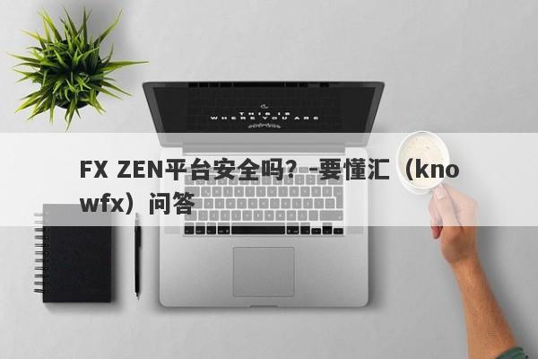 FX ZEN平台安全吗？-要懂汇（knowfx）问答