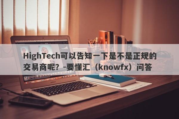 HighTech可以告知一下是不是正规的交易商呢？-要懂汇（knowfx）问答