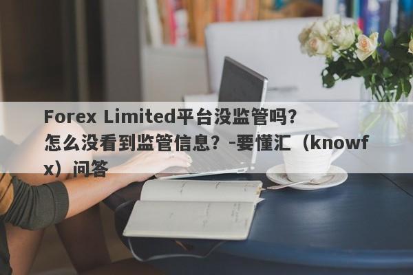 Forex Limited平台没监管吗？怎么没看到监管信息？-要懂汇（knowfx）问答