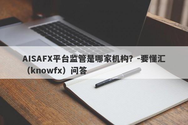 AISAFX平台监管是哪家机构？-要懂汇（knowfx）问答