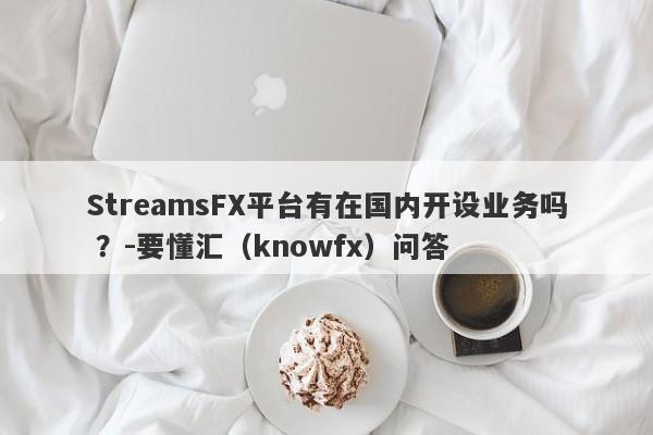 StreamsFX平台有在国内开设业务吗 ？-要懂汇（knowfx）问答