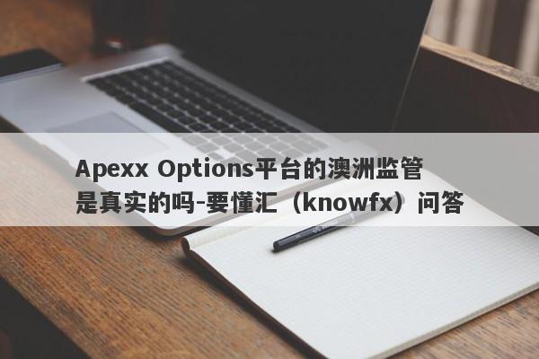 Apexx Options平台的澳洲监管是真实的吗-要懂汇（knowfx）问答