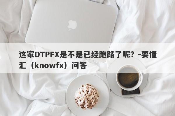 这家DTPFX是不是已经跑路了呢？-要懂汇（knowfx）问答