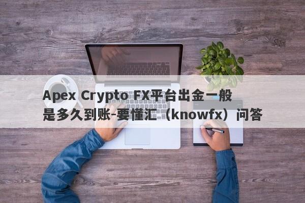 Apex Crypto FX平台出金一般是多久到账-要懂汇（knowfx）问答