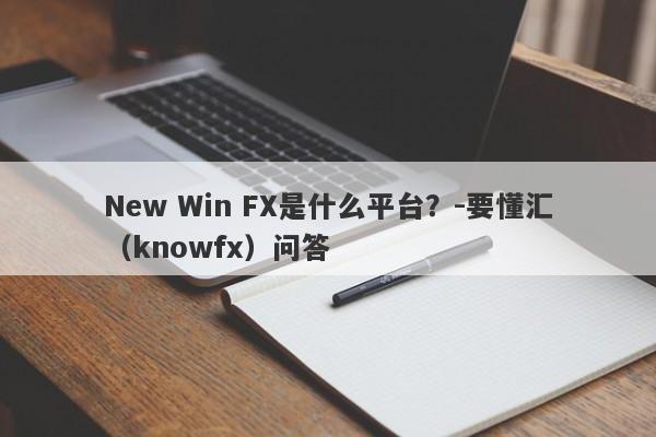 New Win FX是什么平台？-要懂汇（knowfx）问答