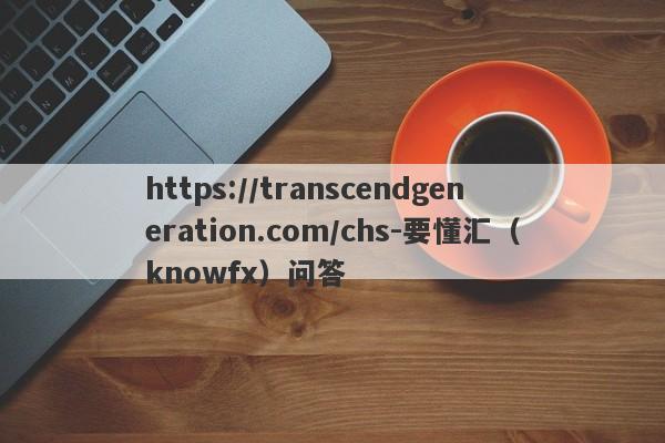 https://transcendgeneration.com/chs-要懂汇（knowfx）问答