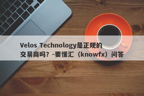 Velos Technology是正规的交易商吗？-要懂汇（knowfx）问答