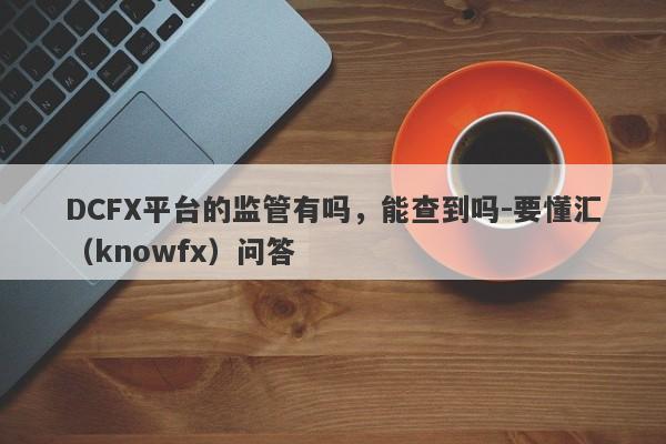 DCFX平台的监管有吗，能查到吗-要懂汇（knowfx）问答