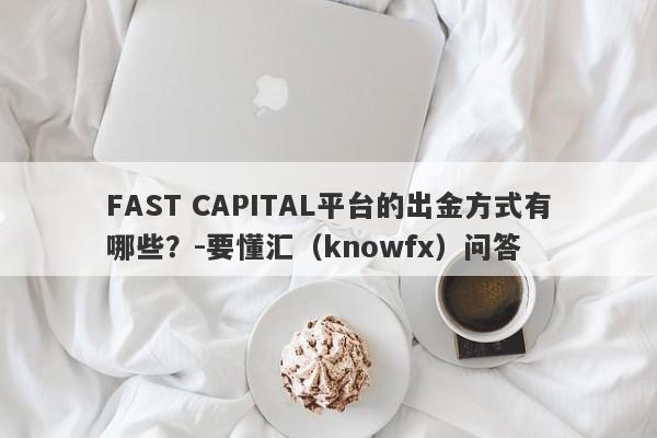 FAST CAPITAL平台的出金方式有哪些？-要懂汇（knowfx）问答