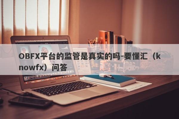 OBFX平台的监管是真实的吗-要懂汇（knowfx）问答