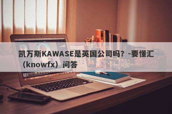 凯万斯KAWASE是英国公司吗？-要懂汇（knowfx）问答