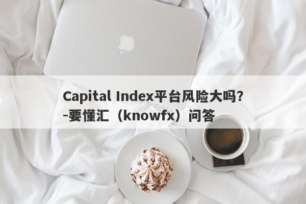 Capital Index平台风险大吗？-要懂汇（knowfx）问答