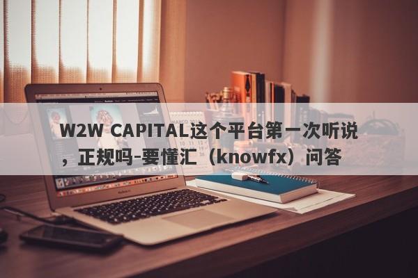 W2W CAPITAL这个平台第一次听说，正规吗-要懂汇（knowfx）问答