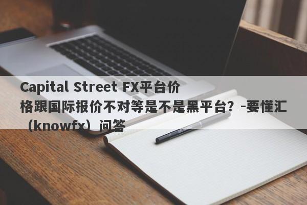 Capital Street FX平台价格跟国际报价不对等是不是黑平台？-要懂汇（knowfx）问答