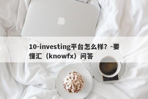 10-investing平台怎么样？-要懂汇（knowfx）问答