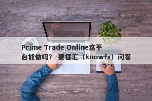 Prime Trade Online这平台能做吗？-要懂汇（knowfx）问答