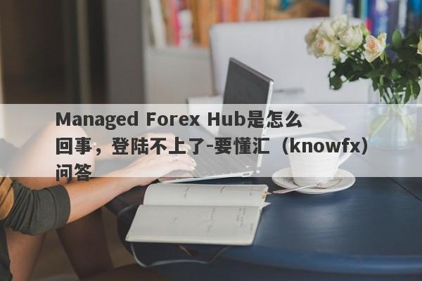 Managed Forex Hub是怎么回事，登陆不上了-要懂汇（knowfx）问答