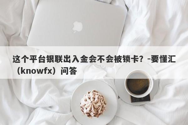 这个平台银联出入金会不会被锁卡？-要懂汇（knowfx）问答