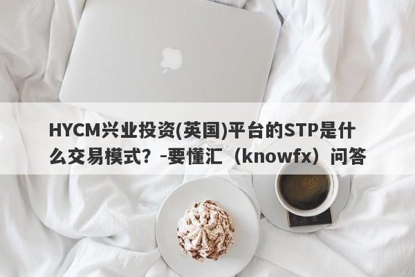 HYCM兴业投资(英国)平台的STP是什么交易模式？-要懂汇（knowfx）问答